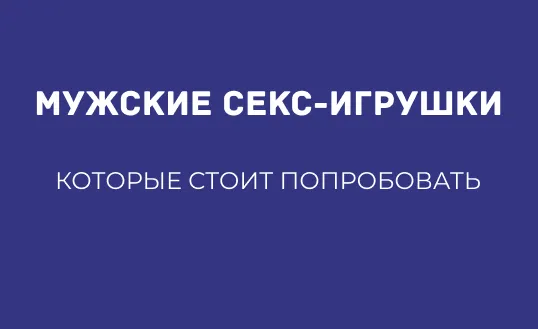МУЖСКИЕ СЕКС-ИГРУШКИ, КОТОРЫЕ СТОИТ ПОПРОБОВАТЬ